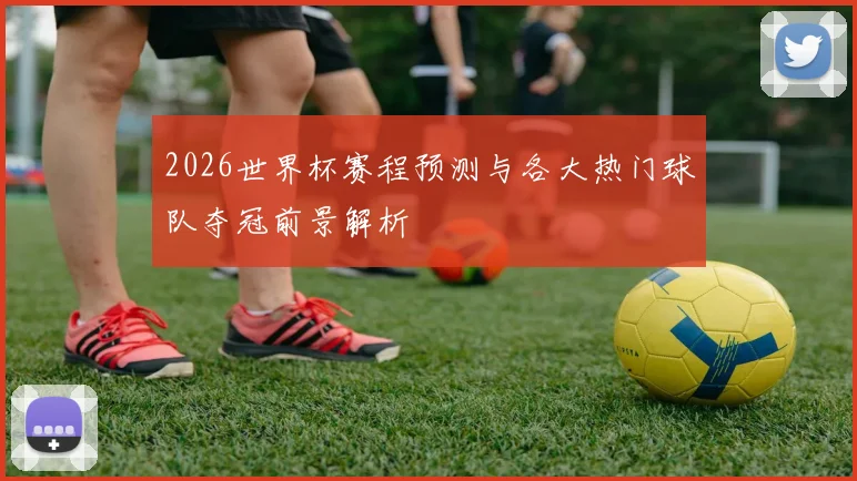 2026世界杯赛程预测与各大热门球队夺冠前景解析