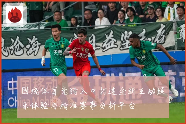 围绕体育竞猜入口打造全新互动娱乐体验与精准赛事分析平台