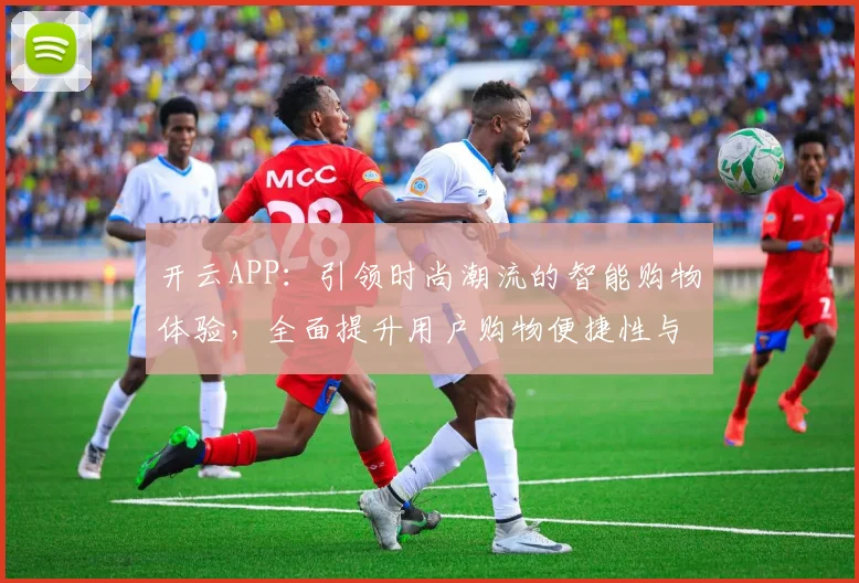 开云APP：引领时尚潮流的智能购物体验，全面提升用户购物便捷性与个性化服务