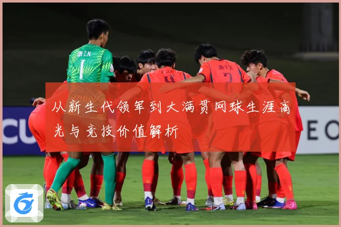 从新生代领军到大满贯网球生涯高光与竞技价值解析