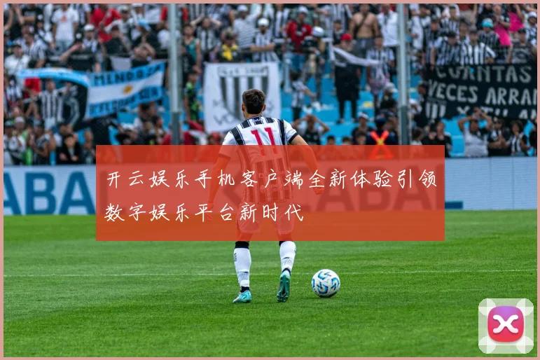 开云娱乐手机客户端全新体验引领数字娱乐平台新时代