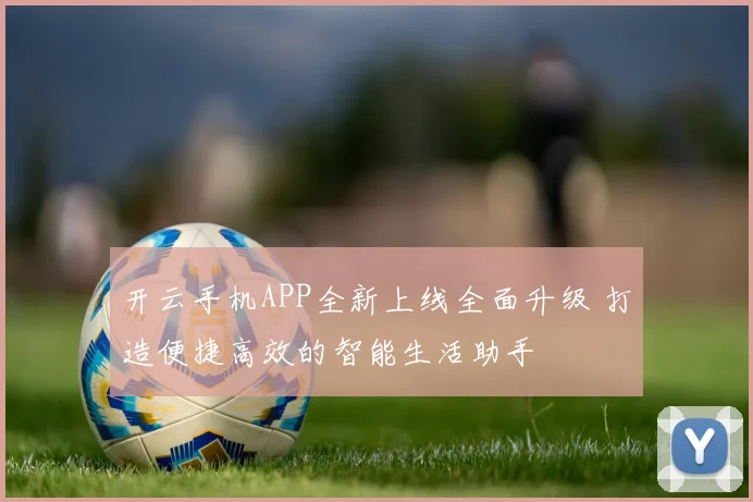 开云手机APP全新上线全面升级 打造便捷高效的智能生活助手