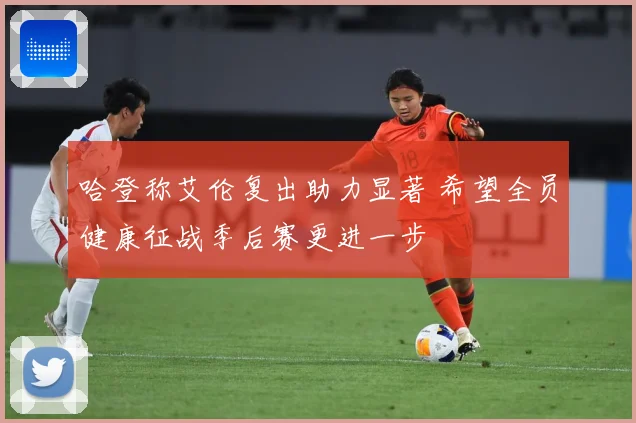 哈登称艾伦复出助力显著 希望全员健康征战季后赛更进一步