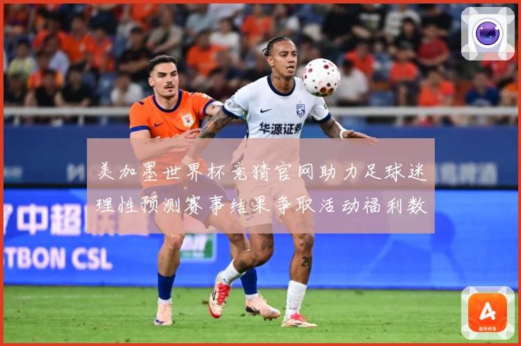 美加墨世界杯竞猜官网助力足球迷理性预测赛事结果争取活动福利数据研判