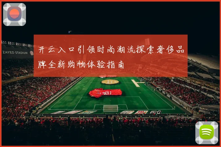 开云入口引领时尚潮流探索奢侈品牌全新购物体验指南