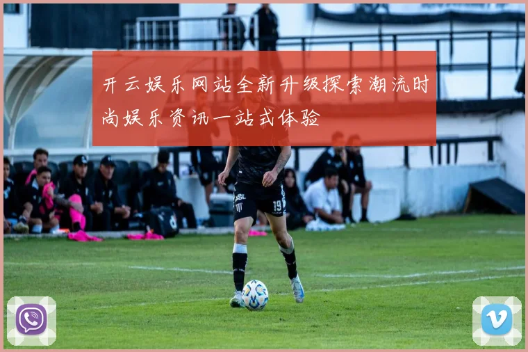 开云娱乐网站全新升级探索潮流时尚娱乐资讯一站式体验