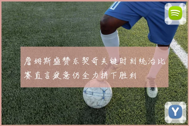 詹姆斯盛赞东契奇关键时刻统治比赛直言疲惫仍全力拼下胜利