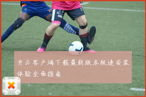 开云客户端下载最新版本极速安装体验全面指南