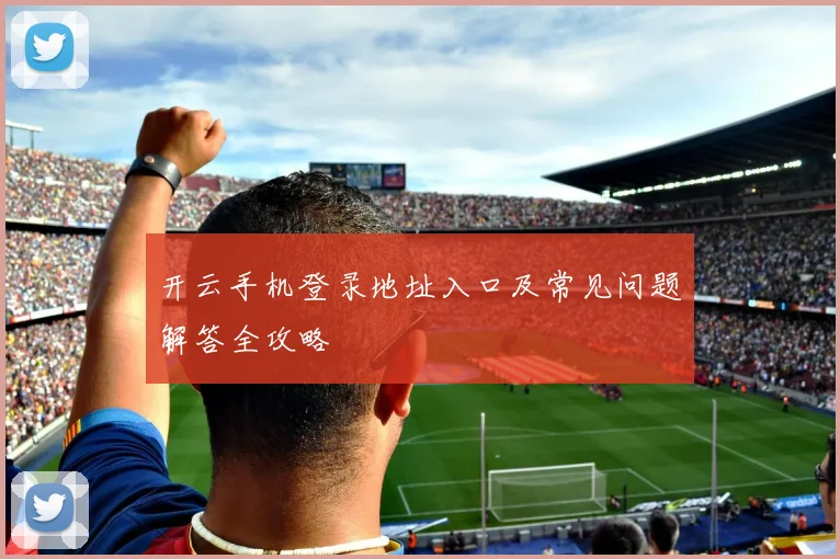 开云手机登录地址入口及常见问题解答全攻略