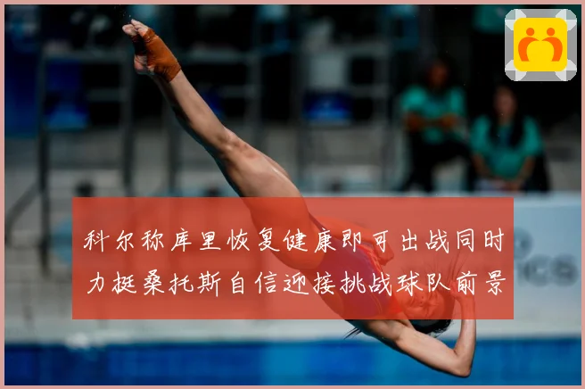 科尔称库里恢复健康即可出战同时力挺桑托斯自信迎接挑战球队前景乐观