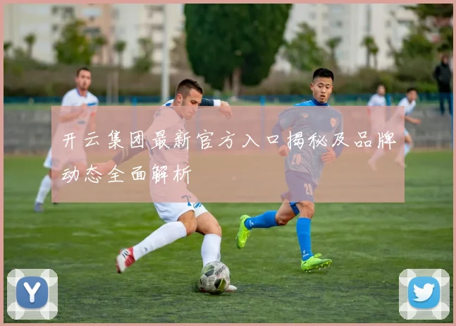 开云集团最新官方入口揭秘及品牌动态全面解析