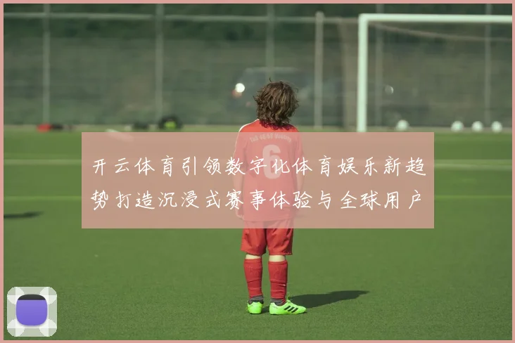 开云体育引领数字化体育娱乐新趋势打造沉浸式赛事体验与全球用户互动平台