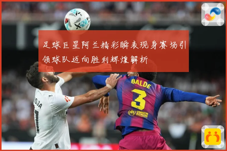 足球巨星阿兰精彩瞬表现身赛场引领球队迈向胜利辉煌解析