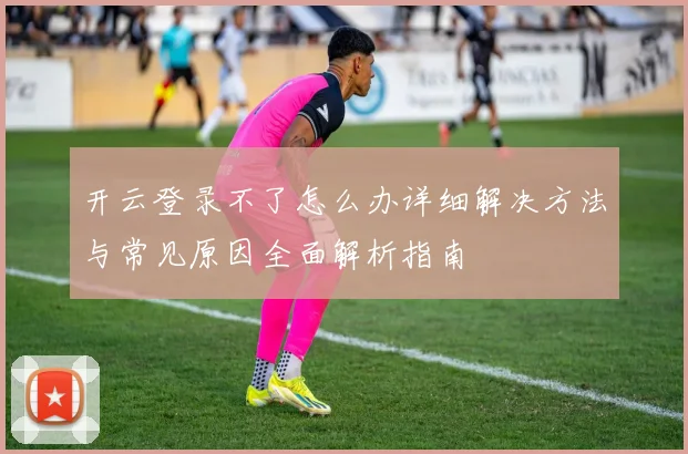 开云登录不了怎么办详细解决方法与常见原因全面解析指南