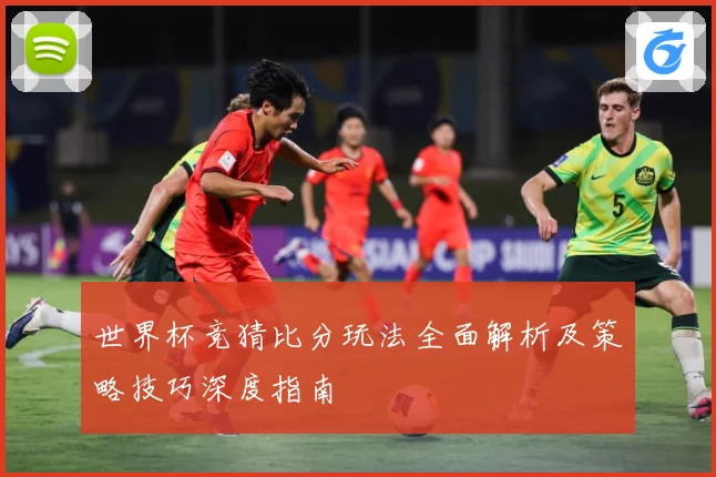 世界杯竞猜比分玩法全面解析及策略技巧深度指南