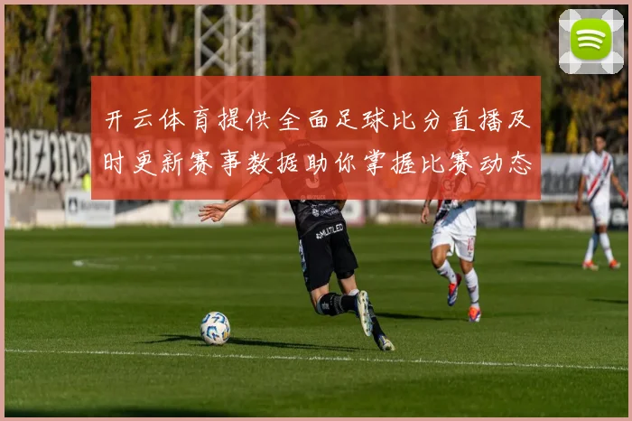 开云体育提供全面足球比分直播及时更新赛事数据助你掌握比赛动态