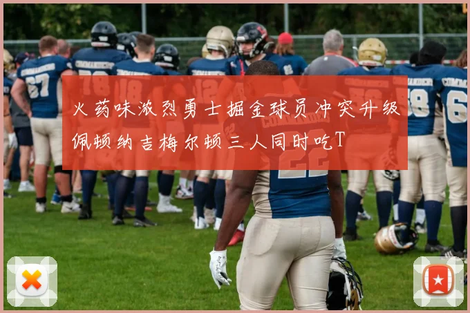 火药味浓烈勇士掘金球员冲突升级佩顿纳吉梅尔顿三人同时吃T