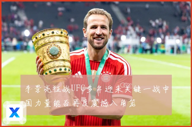 李景亮征战UFC多年迎来关键一战中国力量能否再度震撼八角笼