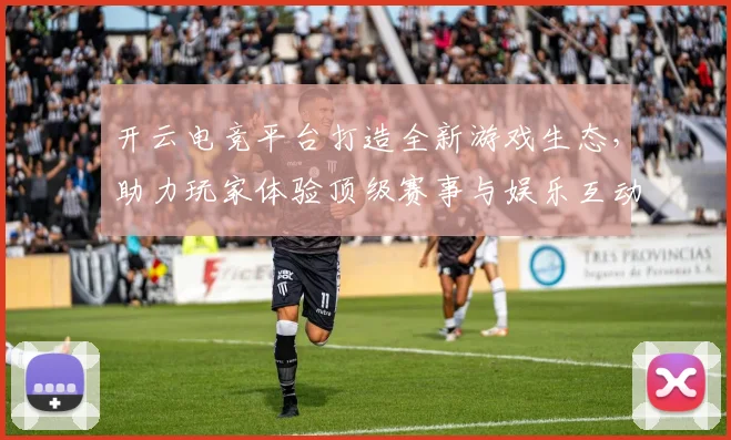 开云电竞平台打造全新游戏生态，助力玩家体验顶级赛事与娱乐互动