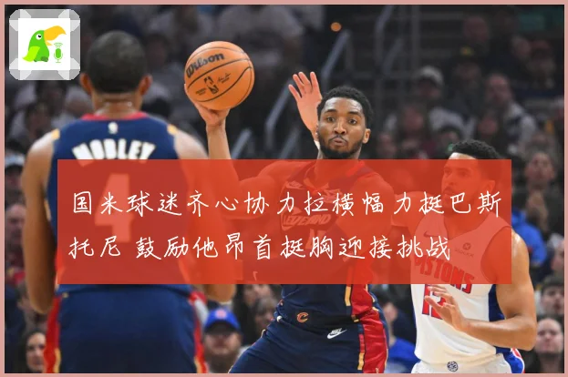国米球迷齐心协力拉横幅力挺巴斯托尼 鼓励他昂首挺胸迎接挑战