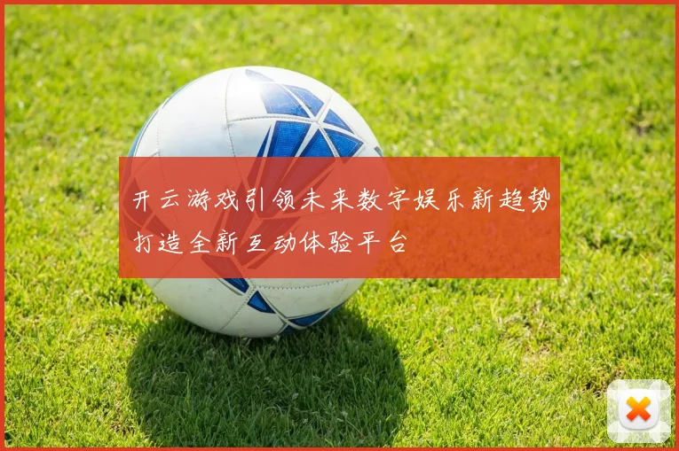 开云游戏引领未来数字娱乐新趋势打造全新互动体验平台