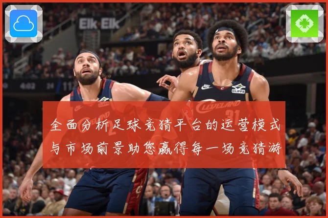 全面分析足球竞猜平台的运营模式与市场前景助您赢得每一场竞猜游数据研判