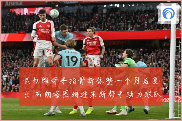 武切维奇手指骨折休整一个月后复出 布朗塔图姆迎来新帮手助力球队