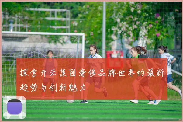 探索开云集团奢侈品牌世界的最新趋势与创新魅力