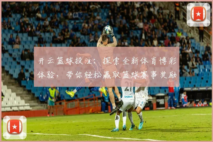 开云篮球投注：探索全新体育博彩体验，带你轻松赢取篮球赛事奖励