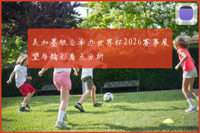 美加墨联合举办世界杯2026赛事展望与精彩看点分析