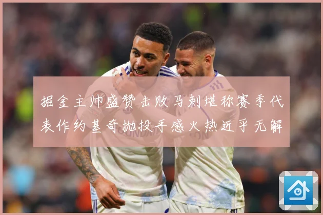 掘金主帅盛赞击败马刺堪称赛季代表作约基奇抛投手感火热近乎无解赛场复盘