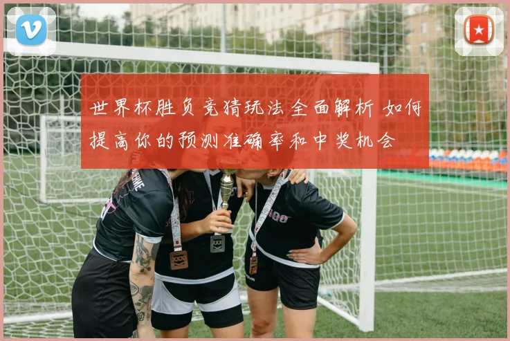 世界杯胜负竞猜玩法全面解析 如何提高你的预测准确率和中奖机会