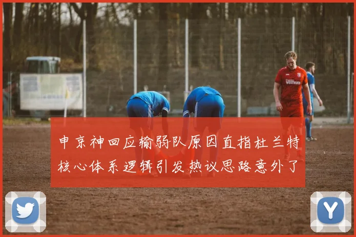 申京神回应输弱队原因直指杜兰特核心体系逻辑引发热议思路意外了