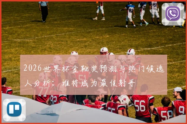 2026世界杯金靴奖预测与热门候选人分析：谁将成为最佳射手