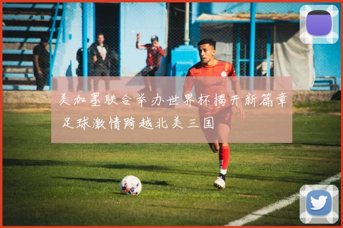 美加墨联合举办世界杯揭开新篇章 足球激情跨越北美三国
