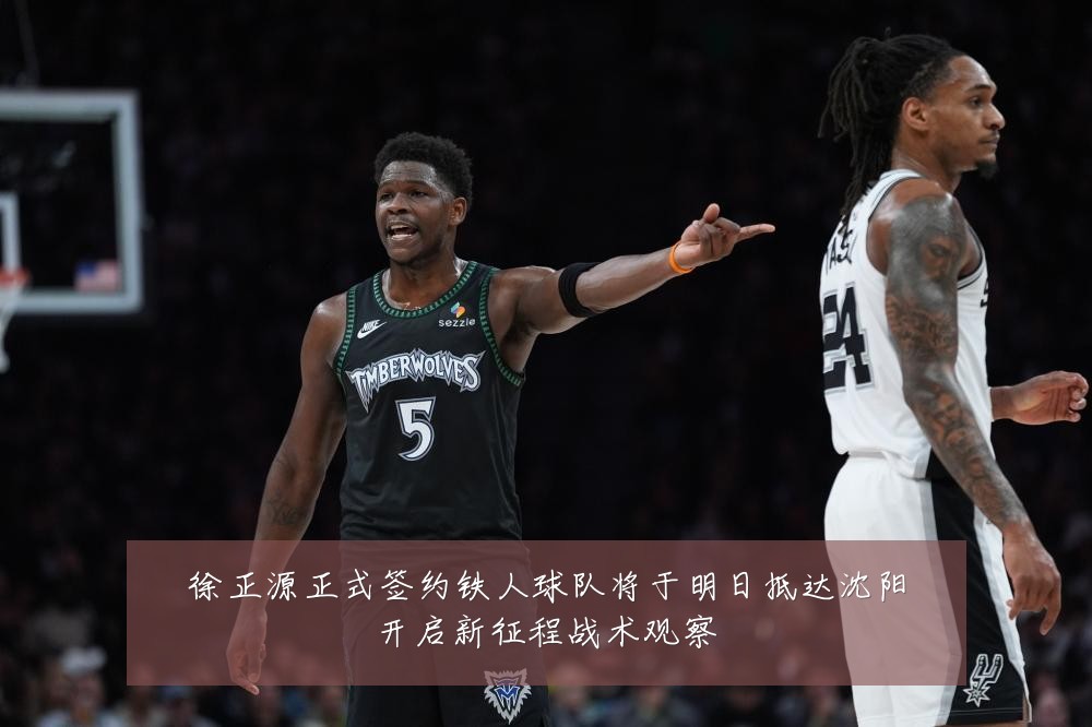 徐正源正式签约铁人球队将于明日抵达沈阳开启新征程战术观察